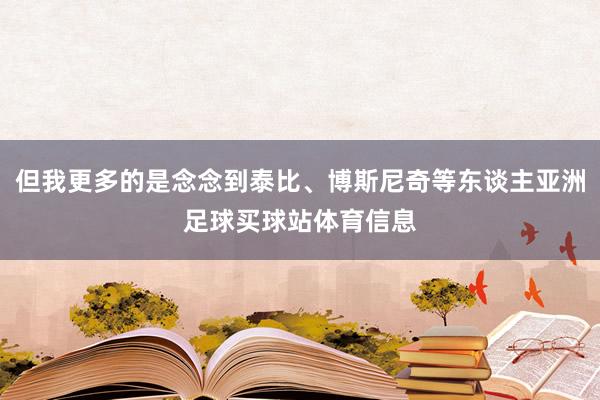 但我更多的是念念到泰比、博斯尼奇等东谈主亚洲足球买球站体育信息
