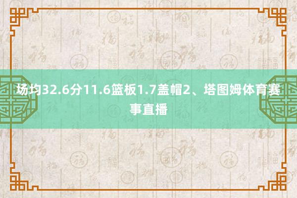 场均32.6分11.6篮板1.7盖帽2、塔图姆体育赛事直播