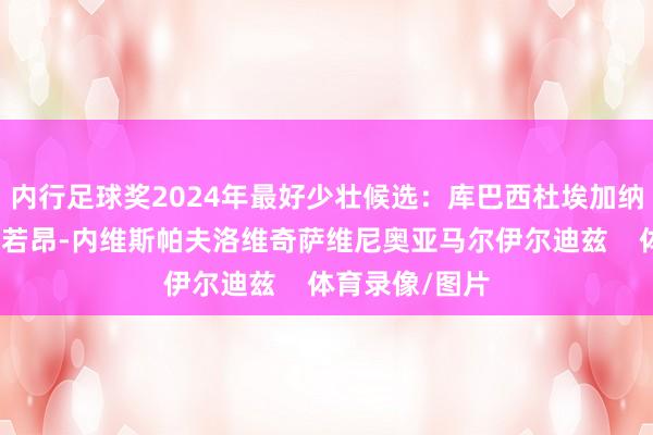 内行足球奖2024年最好少壮候选:库巴西杜埃加纳乔居勒尔梅努若昂-内维斯帕夫洛维奇萨维尼奥亚马尔伊尔迪兹 体育录像/图片