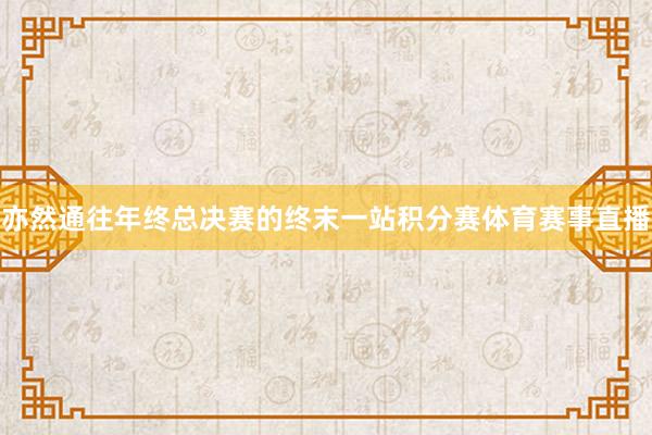 亦然通往年终总决赛的终末一站积分赛体育赛事直播