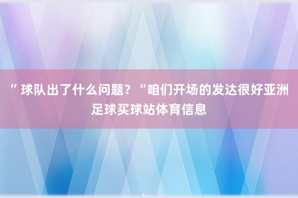 ”球队出了什么问题?“咱们开场的发达很好亚洲足球买球站体育信息