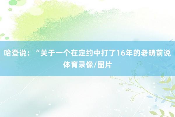 哈登说：“关于一个在定约中打了16年的老畴前说体育录像/图片