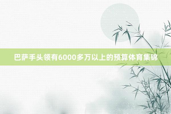 巴萨手头领有6000多万以上的预算体育集锦