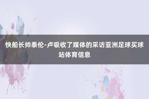 快船长帅泰伦-卢吸收了媒体的采访亚洲足球买球站体育信息