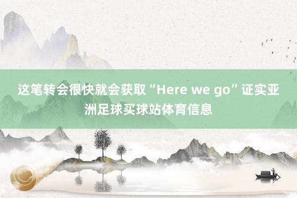 这笔转会很快就会获取“Here we go”证实亚洲足球买球站体育信息