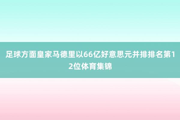 足球方面皇家马德里以66亿好意思元并排排名第12位体育集锦