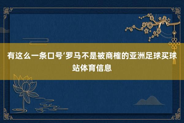 有这么一条口号‘罗马不是被商榷的亚洲足球买球站体育信息