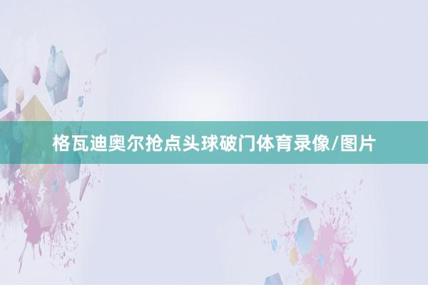格瓦迪奥尔抢点头球破门体育录像/图片