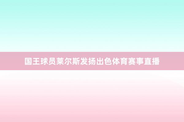 国王球员莱尔斯发扬出色体育赛事直播