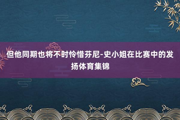 但他同期也将不时怜惜芬尼-史小姐在比赛中的发扬体育集锦