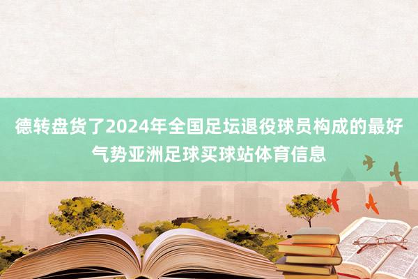 德转盘货了2024年全国足坛退役球员构成的最好气势亚洲足球买球站体育信息