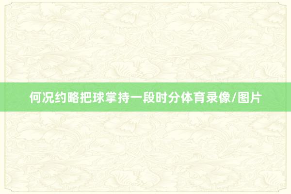 何况约略把球掌持一段时分体育录像/图片