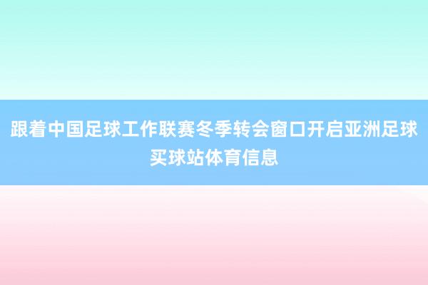 跟着中国足球工作联赛冬季转会窗口开启亚洲足球买球站体育信息