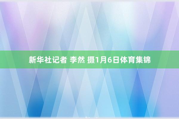 新华社记者 李然 摄1月6日体育集锦