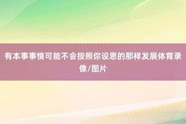 有本事事情可能不会按照你设思的那样发展体育录像/图片