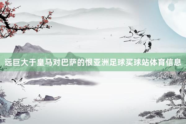 远巨大于皇马对巴萨的恨亚洲足球买球站体育信息