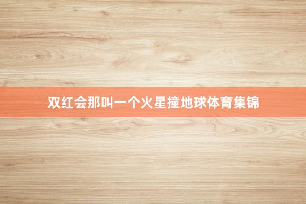 双红会那叫一个火星撞地球体育集锦