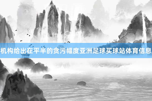 机构给出在平半的贪污幅度亚洲足球买球站体育信息
