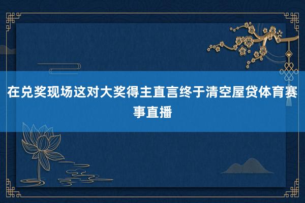 在兑奖现场这对大奖得主直言终于清空屋贷体育赛事直播