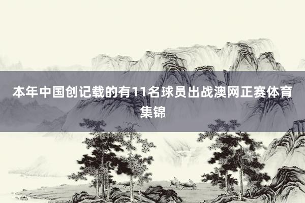 本年中国创记载的有11名球员出战澳网正赛体育集锦