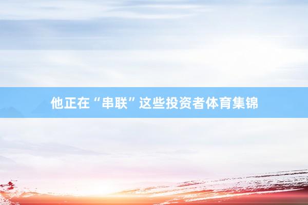 他正在“串联”这些投资者体育集锦