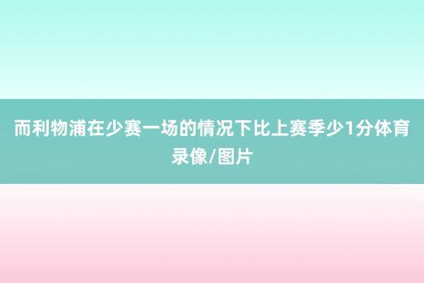 而利物浦在少赛一场的情况下比上赛季少1分体育录像/图片