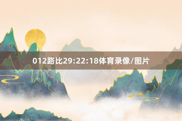 012路比29:22:18体育录像/图片