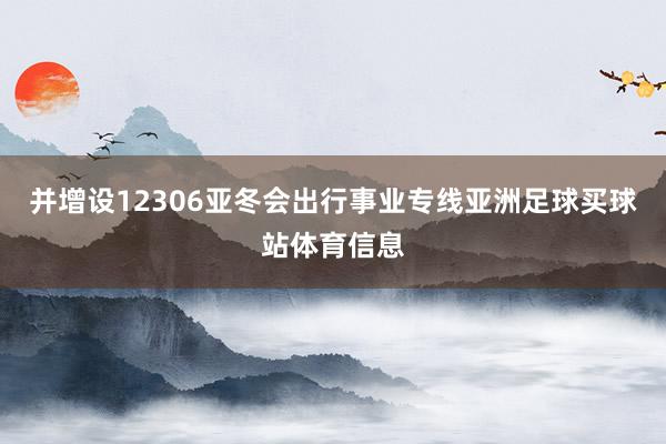 并增设12306亚冬会出行事业专线亚洲足球买球站体育信息