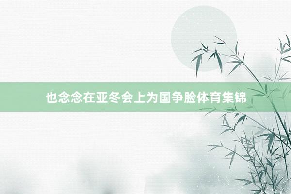 也念念在亚冬会上为国争脸体育集锦