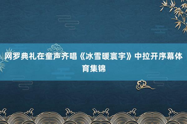 网罗典礼在童声齐唱《冰雪暖寰宇》中拉开序幕体育集锦