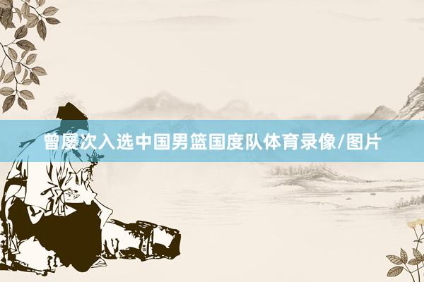 曾屡次入选中国男篮国度队体育录像/图片