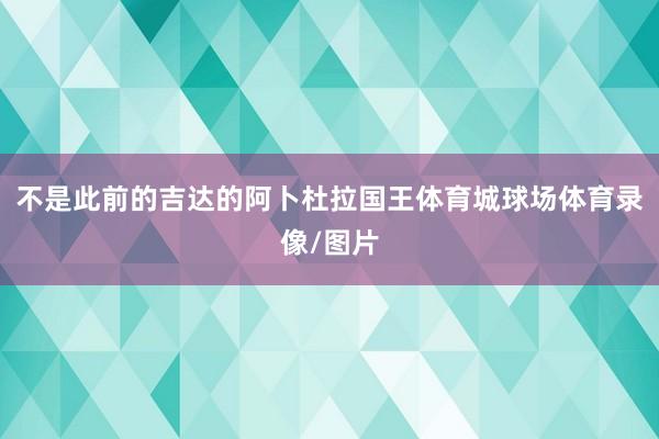 不是此前的吉达的阿卜杜拉国王体育城球场体育录像/图片