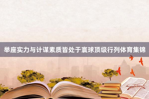 举座实力与计谋素质皆处于寰球顶级行列体育集锦