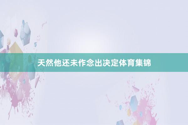 天然他还未作念出决定体育集锦