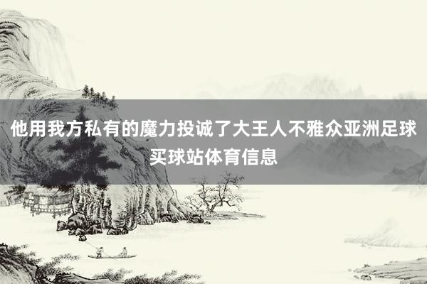 他用我方私有的魔力投诚了大王人不雅众亚洲足球买球站体育信息