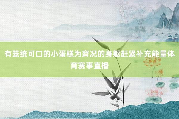 有笼统可口的小蛋糕为窘况的身躯赶紧补充能量体育赛事直播
