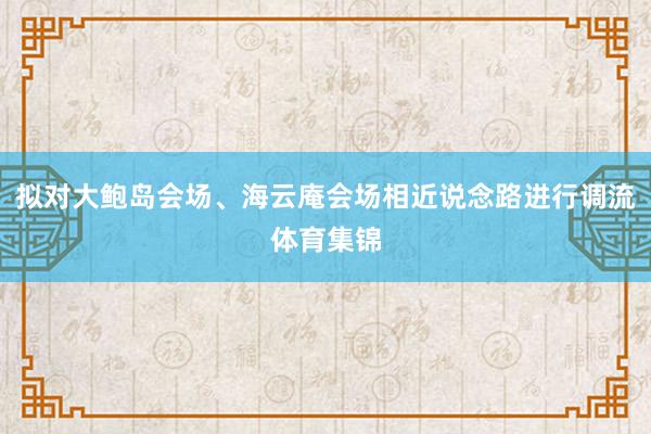 拟对大鲍岛会场、海云庵会场相近说念路进行调流体育集锦
