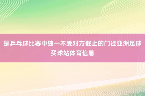 是乒乓球比赛中独一不受对方截止的门径亚洲足球买球站体育信息