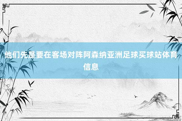 他们先是要在客场对阵阿森纳亚洲足球买球站体育信息