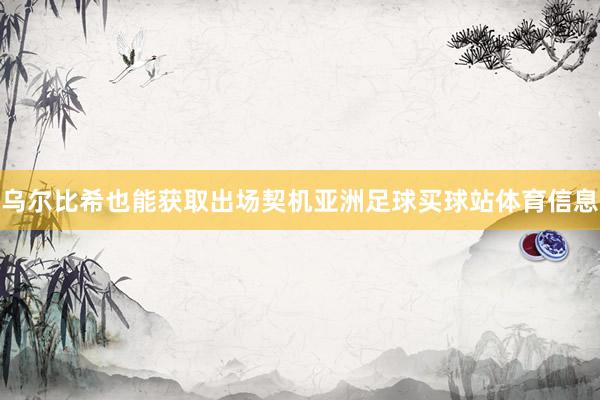 乌尔比希也能获取出场契机亚洲足球买球站体育信息