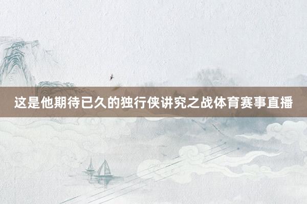 这是他期待已久的独行侠讲究之战体育赛事直播