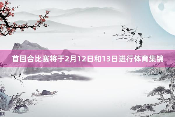 首回合比赛将于2月12日和13日进行体育集锦
