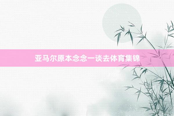 亚马尔原本念念一谈去体育集锦