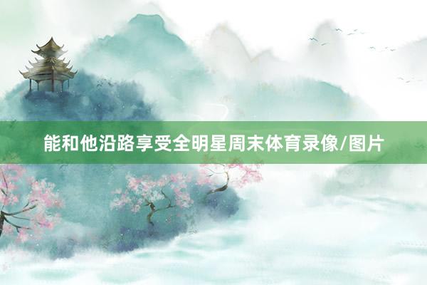 能和他沿路享受全明星周末体育录像/图片