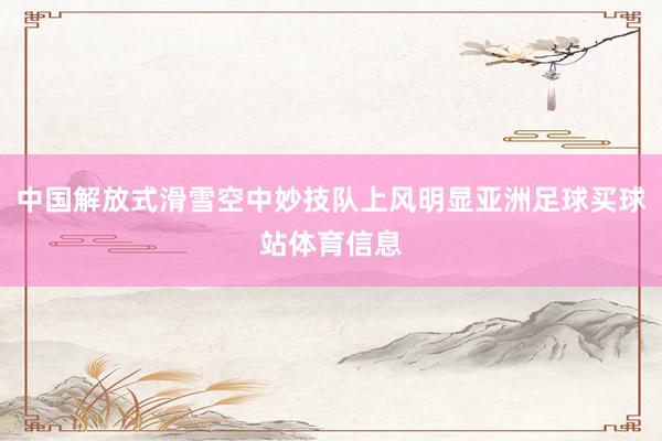 中国解放式滑雪空中妙技队上风明显亚洲足球买球站体育信息