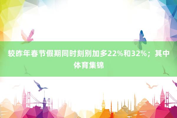 较昨年春节假期同时刻别加多22%和32%；其中体育集锦
