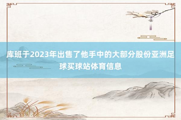 库班于2023年出售了他手中的大部分股份亚洲足球买球站体育信息
