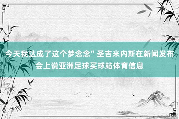 今天我达成了这个梦念念”圣吉米内斯在新闻发布会上说亚洲足球买球站体育信息
