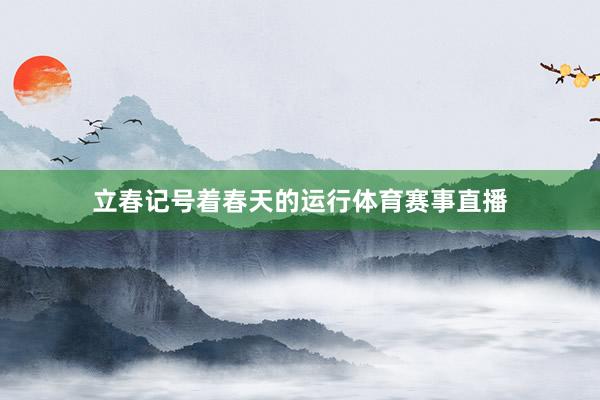 立春记号着春天的运行体育赛事直播