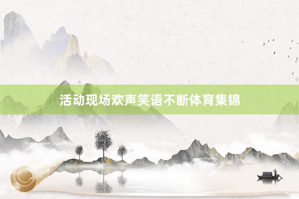 活动现场欢声笑语不断体育集锦